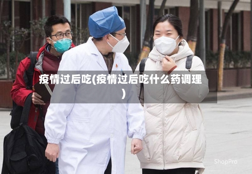 疫情过后吃(疫情过后吃什么药调理)