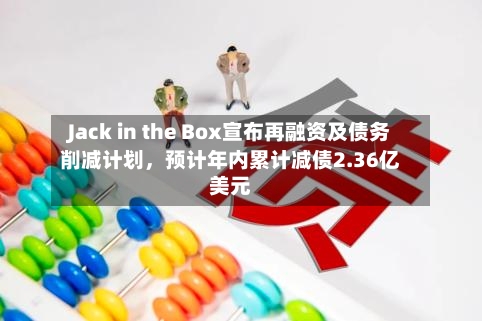 Jack in the Box宣布再融资及债务削减计划，预计年内累计减债2.36亿美元-第2张图片