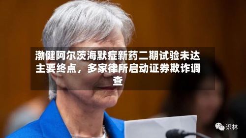 渤健阿尔茨海默症新药二期试验未达主要终点，多家律所启动证券欺诈调查-第2张图片