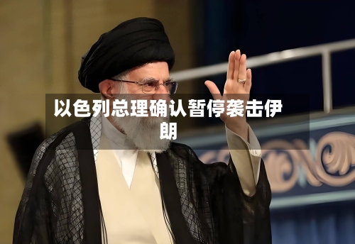 以色列总理确认暂停袭击伊朗-第3张图片