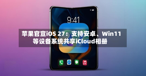 苹果官宣iOS 27：支持安卓、Win11等设备系统共享iCloud相册-第3张图片