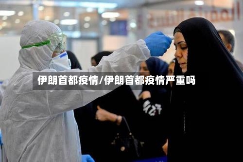 伊朗首都疫情/伊朗首都疫情严重吗-第2张图片