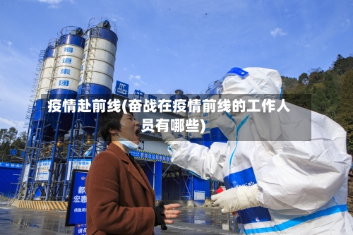 疫情赴前线(奋战在疫情前线的工作人员有哪些)